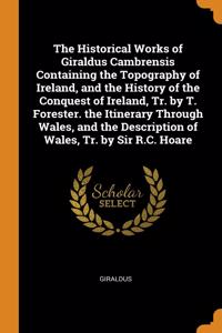 The Historical Works of Giraldus Cambrensis Containing the Topography of Ireland, and the History of the Conquest of Ireland, Tr. by T. Forester. the Itinerary Through Wales, and the Description of Wales, Tr. by Sir R.C. Hoare