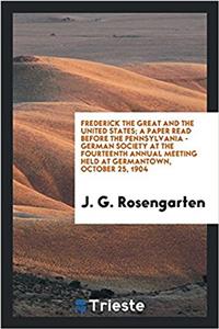 Frederick the Great and the United States; A Paper Read Before the Pennsylvania - German Society at the Fourteenth Annual Meeting Held at Germantown, October 25, 1904