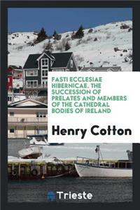 Fasti Ecclesiae Hibernicae. the Succession of Prelates and Members of the Cathedral Bodies of Ireland