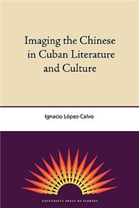 Imaging The Chinese In Cuban Literature And Culture