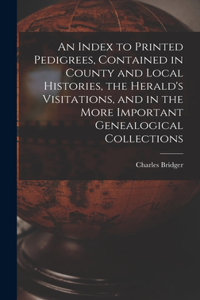 Index to Printed Pedigrees, Contained in County and Local Histories, the Herald's Visitations, and in the More Important Genealogical Collections