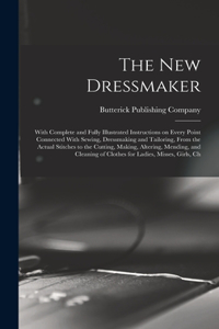 new Dressmaker; With Complete and Fully Illustrated Instructions on Every Point Connected With Sewing, Dressmaking and Tailoring, From the Actual Stitches to the Cutting, Making, Altering, Mending, and Cleaning of Clothes for Ladies, Misses, Girls,