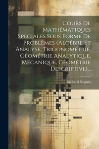 Cours De Mathématiques Spéciales Sous Forme De Problèmes (algébre Et Analyse, Trigonométrie, Géométrie Analytique, Mécanique, Géométrie Descriptive)...