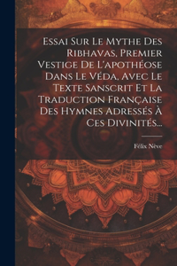 Essai Sur Le Mythe Des Ribhavas, Premier Vestige De L'apothéose Dans Le Véda, Avec Le Texte Sanscrit Et La Traduction Française Des Hymnes Adressés À Ces Divinités...