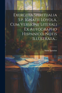 Exercitia Spiritualia S.p. Ignatii Loyola, Cum Versione Literali Ex Autographo Hispanico, Notis Illustrata...