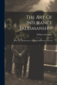 Art Of Insurance Salesmanship: How The Life Insurance Agent Should Practice This Art