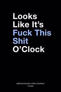 Looks Like It's Fuck This Shit O'Clock, Medium Blank Lined Journal, 109 Pages