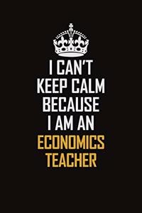 I Can't Keep Calm Because I Am An economics teacher: Motivational Career Pride Quote 6x9 Blank Lined Job Inspirational Notebook Journal