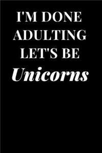 I'm Done Adulting Let's Be Unicorns