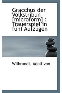 Gracchus Der Volkstribun [Microform]: Trauerspiel in Funf Aufzugen: Trauerspiel in Funf Aufzugen