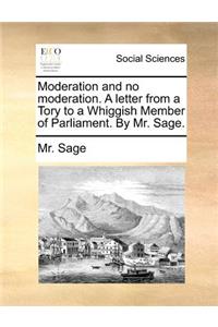 Moderation and No Moderation. a Letter from a Tory to a Whiggish Member of Parliament. by Mr. Sage.