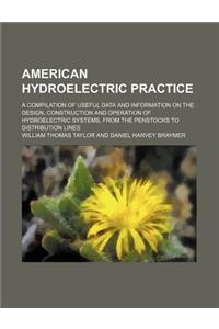 American Hydroelectric Practice; A Compilation of Useful Data and Information on the Design, Construction and Operation of Hydroelectric Systems, from the Penstocks to Distribution Lines
