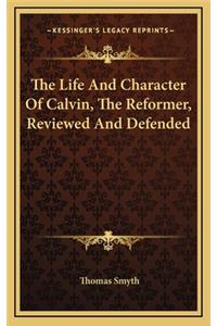 The Life and Character of Calvin, the Reformer, Reviewed and Defended