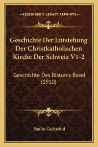 Geschichte Der Entstehung Der Christkatholischen Kirche Der Schweiz V1-2: Geschichte Des Bistums Basel (1910)