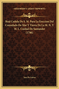 Real Cedula De S. M. Para La Ereccion Del Consulado De Mar Y Tierra De La M. N. Y M. L. Cuidad De Santander (1786)