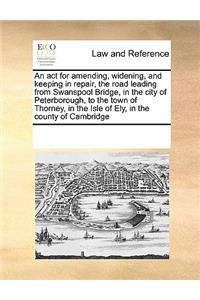 An act for amending, widening, and keeping in repair, the road leading from Swanspool Bridge, in the city of Peterborough, to the town of Thorney, in the Isle of Ely, in the county of Cambridge