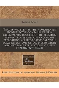 Tracts Written by the Honourable Robert Boyle Containing New Experiments Touching the Relation Betwixt Flame and Air
