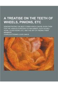 A Treatise on the Teeth of Wheels, Pinions, Etc; Demonstrating the Best Forms Which Can Be Given Them for the Various Purposes of Machinery, Such as