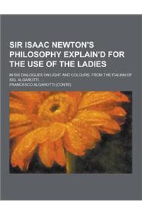 Sir Isaac Newton's Philosophy Explain'd for the Use of the Ladies; In Six Dialogues on Light and Colours. from the Italian of Sig. Algarotti. ...