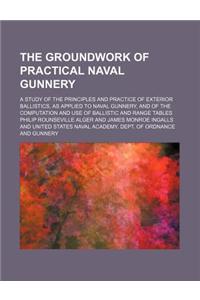The Groundwork of Practical Naval Gunnery; A Study of the Principles and Practice of Exterior Ballistics, as Applied to Naval Gunnery, and of the Comp