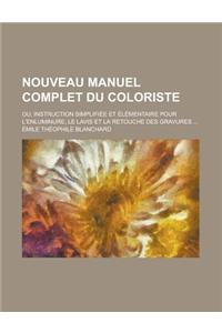 Nouveau Manuel Complet Du Coloriste; Ou, Instruction Simplifiee Et Elementaire Pour L'Enluminure, Le Lavis Et La Retouche Des Gravures ...