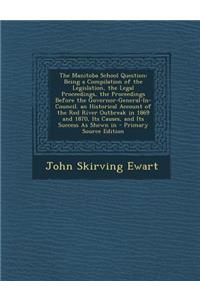 The Manitoba School Question: Being a Compilation of the Legislation, the Legal Proceedings, the Proceedings Before the Governor-General-In-Council. an Historical Account of the Red River Outbreak in 1869 and 1870, Its Causes, and Its Success as Sh