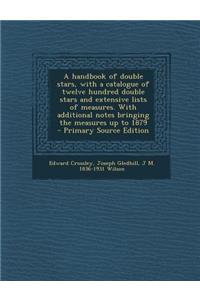 A Handbook of Double Stars, with a Catalogue of Twelve Hundred Double Stars and Extensive Lists of Measures. with Additional Notes Bringing the Measures Up to 1879