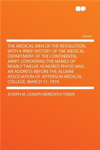 The Medical Men of the Revolution, with a Brief History of the Medical Department of the Continental Army. Containing the Names of Nearly Twelve Hundred Physicians. an Address Before the Alumni Association of Jefferson Medical College, March 11, 18