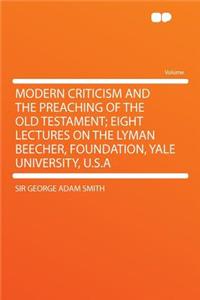 Modern Criticism and the Preaching of the Old Testament; Eight Lectures on the Lyman Beecher, Foundation, Yale University, U.S.a