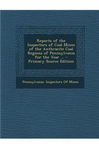 Reports of the Inspectors of Coal Mines of the Anthracite Coal Regions of Pennsylvania for the Year ... - Primary Source Edition