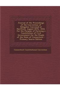 Journal of the Proceedings of the Convention of Delegates: Convened at Hartford, August 26th, 1818, for the Purpose of Forming a Constitution of Civil Government for the People of the State of Connecticut