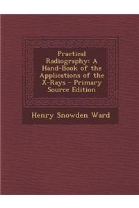 Practical Radiography: A Hand-Book of the Applications of the X-Rays