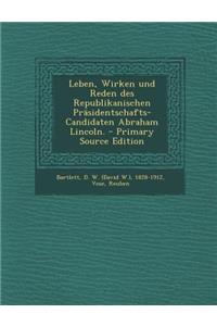 Leben, Wirken Und Reden Des Republikanischen Prasidentschafts-Candidaten Abraham Lincoln. - Primary Source Edition
