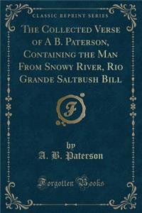The Collected Verse of a B. Paterson, Containing the Man from Snowy River, Rio Grande Saltbush Bill (Classic Reprint)
