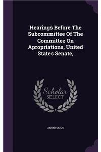 Hearings Before The Subcommittee Of The Committee On Apropriations, United States Senate,