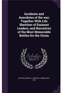 Incidents and Anecdotes of the war; Together With Life Sketches of Eminent Leaders, and Narratives of the Most Memorable Battles for the Union