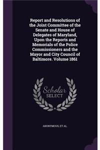 Report and Resolutions of the Joint Committee of the Senate and House of Delegates of Maryland, Upon the Reports and Memorials of the Police Commissioners and the Mayor and City Council of Baltimore. Volume 1861
