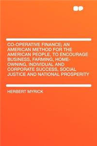 Co-Operative Finance; An American Method for the American People, to Encourage Business, Farming, Home-Owning, Individual and Corporate Success, Social Justice and National Prosperity