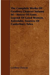 Complete Works OF Geoffrey Chaucer Volume III - House Of Fame, Legend Of Good Women, Astrolabe, Sources Of Canterbury Tales