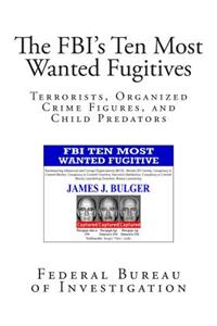 The FBI's Ten Most Wanted Fugitives: Terrorists, Organized Crime Figures, and Child Predators