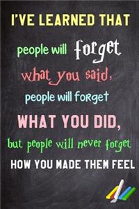 I've learned that people will forget what you said, people will forget what you did, but people will never forget how you made them feel