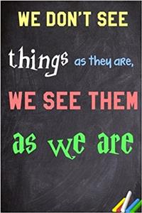 We Don't See Things as They Are, We See Them as We Are.