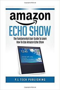 Amazon Echo Show: The Fundamental User Guide on How to Use Amazon Echo Show