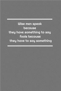 Wise men speak because they have something to say; fools because they have to say something