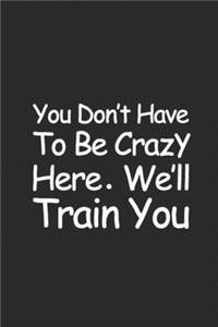 You Don't Have To Be Crazy To Work Here We'll Train You