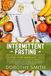 Intermittent Fasting Guide for Weight Loss: The Ultimate Beginners Guide for Weight Loss, Heal Your Body, and Live a Healthy Lifestyle while Eating Your Favorite Foods (Includes 5:2 and 16:8 M