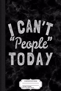 I Can't People Today Composition Notebook
