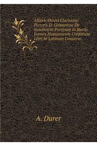 Alberti Dvreri Clarissimi Pictoris Et Geometrae de Symmetria Partirum in Rectis Formis Humanorum Corporum Libri in Latinum Conuersi