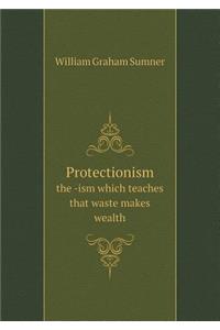 Protectionism the -Ism Which Teaches That Waste Makes Wealth