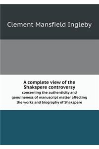 A Complete View of the Shakspere Controversy Concerning the Authenticity and Genuineness of Manuscript Matter Affecting the Works and Biography of S